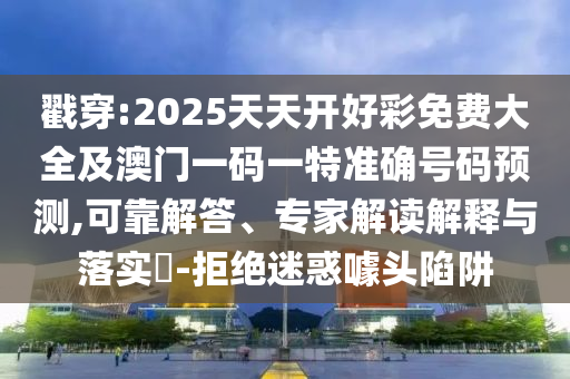 戳穿:2025天天開(kāi)好彩免費(fèi)大全及澳門一碼一特準(zhǔn)確號(hào)碼預(yù)測(cè),可靠解答、專家解讀解釋與落實(shí)?-拒絕迷惑噱頭陷阱