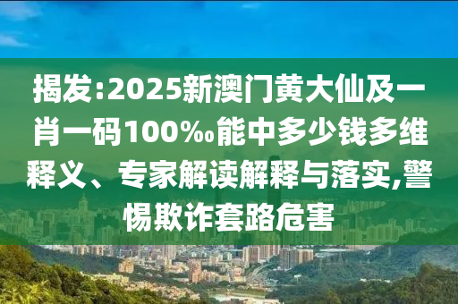 揭發(fā):2025新澳門黃大仙及一肖一碼100‰能中多少錢多維釋義、專家解讀解釋與落實,警惕欺詐套路危害