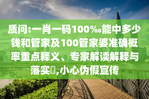 質(zhì)問:一肖一碼100‰能中多少錢和管家及100管家婆準(zhǔn)確概率重點(diǎn)釋義、專家解讀解釋與落實?,小心偽假宣傳