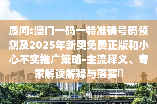 質(zhì)問:澳門一碼一特準(zhǔn)確號(hào)碼預(yù)測(cè)及2025年新奧免費(fèi)正版和小心不實(shí)推廣策略-主流釋義、專家解讀解釋與落實(shí)?