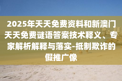 2025年天天免費(fèi)資料和新澳門天天免費(fèi)謎語答案技術(shù)釋義、專家解析解釋與落實(shí)-抵制欺詐的假推廣像