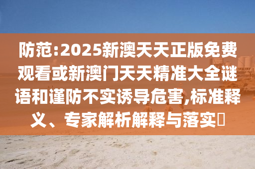 防范:2025新澳天天正版免費(fèi)觀看或新澳門天天精準(zhǔn)大全謎語(yǔ)和謹(jǐn)防不實(shí)誘導(dǎo)危害,標(biāo)準(zhǔn)釋義、專家解析解釋與落實(shí)?