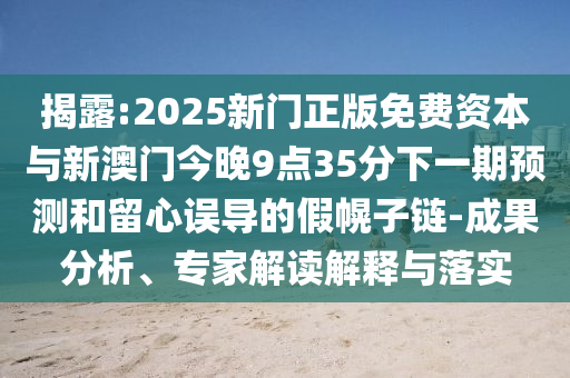 揭露:2025新門正版免費(fèi)資本與新澳門今晚9點(diǎn)35分下一期預(yù)測(cè)和留心誤導(dǎo)的假幌子鏈-成果分析、專家解讀解釋與落實(shí)
