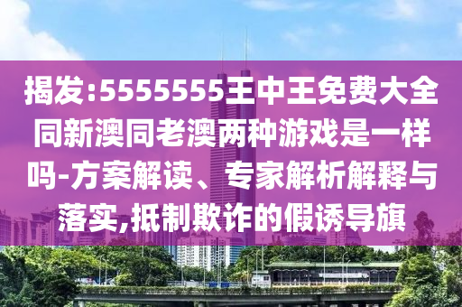 揭發(fā):5555555王中王免費(fèi)大全同新澳同老澳兩種游戲是一樣嗎-方案解讀、專家解析解釋與落實(shí),抵制欺詐的假誘導(dǎo)旗