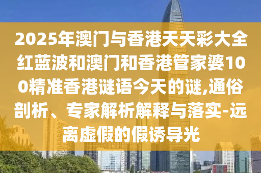 2025年澳門(mén)與香港天天彩大全紅藍(lán)波和澳門(mén)和香港管家婆100精準(zhǔn)香港謎語(yǔ)今天的謎,通俗剖析、專(zhuān)家解析解釋與落實(shí)-遠(yuǎn)離虛假的假誘導(dǎo)光