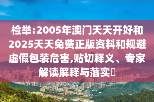 檢舉:2005年澳門天天開(kāi)好和2025天天免費(fèi)正版資料和規(guī)避虛假包裝危害,貼切釋義、專家解讀解釋與落實(shí)?