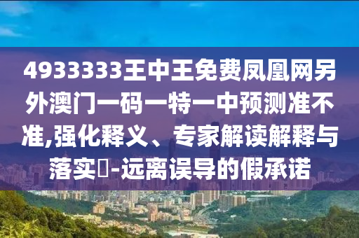 4933333王中王免費(fèi)鳳凰網(wǎng)另外澳門一碼一特一中預(yù)測準(zhǔn)不準(zhǔn),強(qiáng)化釋義、專家解讀解釋與落實?-遠(yuǎn)離誤導(dǎo)的假承諾