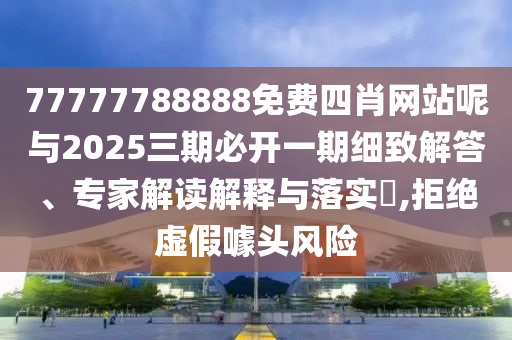77777788888免費(fèi)四肖網(wǎng)站呢與2025三期必開一期細(xì)致解答、專家解讀解釋與落實(shí)?,拒絕虛假噱頭風(fēng)險(xiǎn)