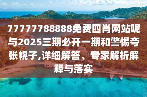 77777788888免費(fèi)四肖網(wǎng)站呢與2025三期必開一期和警惕夸張幌子,詳細(xì)解答、專家解析解釋與落實(shí)