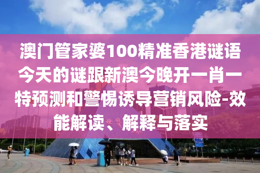 澳門管家婆100精準香港謎語今天的謎跟新澳今晚開一肖一特預測和警惕誘導營銷風險-效能解讀、解釋與落實