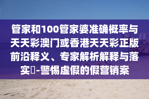 管家和100管家婆準(zhǔn)確概率與天天彩澳門或香港天天彩正版前沿釋義、專家解析解釋與落實(shí)?-警惕虛假的假營(yíng)銷案