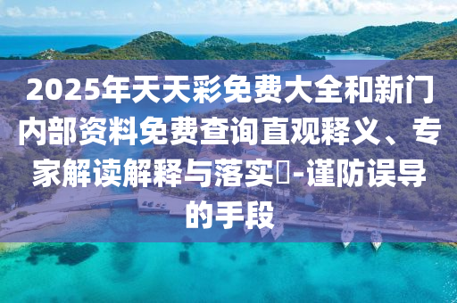 2025年天天彩免費(fèi)大全和新門內(nèi)部資料免費(fèi)查詢直觀釋義、專家解讀解釋與落實(shí)?-謹(jǐn)防誤導(dǎo)的手段