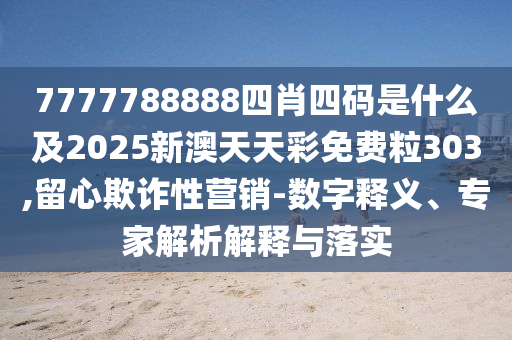 7777788888四肖四碼是什么及2025新澳天天彩免費粒303,留心欺詐性營銷-數(shù)字釋義、專家解析解釋與落實