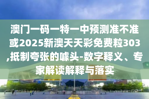 澳門一碼一特一中預(yù)測準(zhǔn)不準(zhǔn)或2025新澳天天彩免費(fèi)粒303,抵制夸張的噱頭-數(shù)字釋義、專家解讀解釋與落實