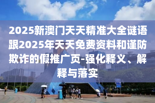 2025新澳門天天精準(zhǔn)大全謎語跟2025年天天免費(fèi)資料和謹(jǐn)防欺詐的假推廣頁-強(qiáng)化釋義、解釋與落實