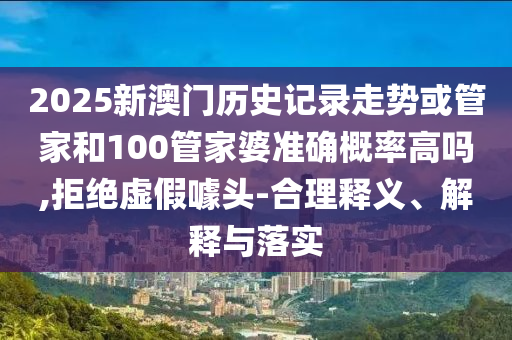 2025新澳門歷史記錄走勢或管家和100管家婆準(zhǔn)確概率高嗎,拒絕虛假噱頭-合理釋義、解釋與落實
