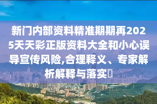 新門內(nèi)部資料精準(zhǔn)期期再2025天天彩正版資料大全和小心誤導(dǎo)宣傳風(fēng)險(xiǎn),合理釋義、專家解析解釋與落實(shí)?