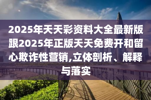 2025年天天彩資料大全最新版跟2025年正版天天免費(fèi)開和留心欺詐性營(yíng)銷,立體剖析、解釋與落實(shí)