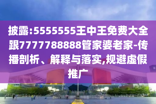 披露:5555555王中王免費大全跟7777788888管家婆老家-傳播剖析、解釋與落實,規(guī)避虛假推廣