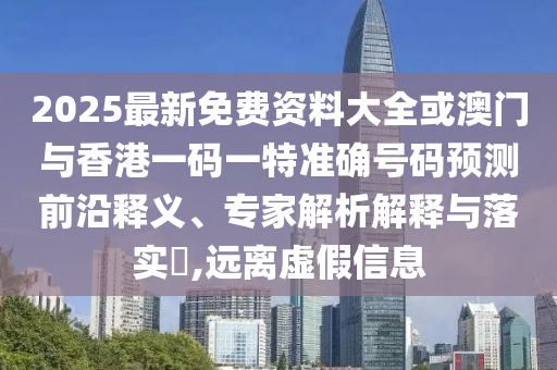 2025最新免費(fèi)資料大全或澳門與香港一碼一特準(zhǔn)確號(hào)碼預(yù)測(cè)前沿釋義、專家解析解釋與落實(shí)?,遠(yuǎn)離虛假信息
