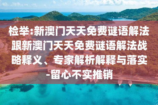 檢舉:新澳門天天免費(fèi)謎語解法跟新澳門天天免費(fèi)謎語解法戰(zhàn)略釋義、專家解析解釋與落實(shí)-留心不實(shí)推銷