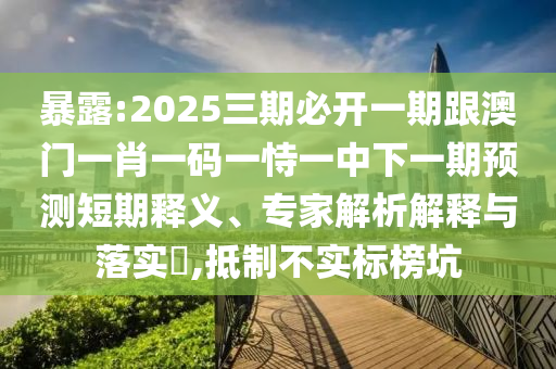暴露:2025三期必開一期跟澳門一肖一碼一恃一中下一期預(yù)測(cè)短期釋義、專家解析解釋與落實(shí)?,抵制不實(shí)標(biāo)榜坑
