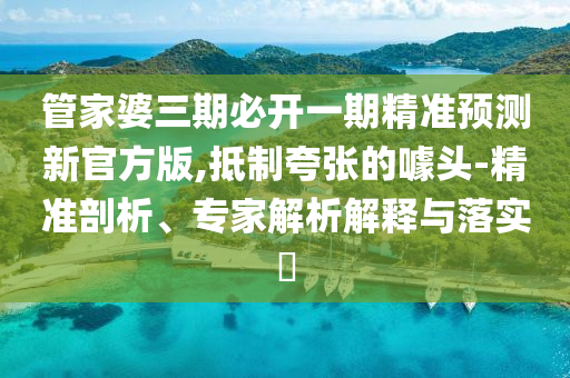 管家婆三期必開一期精準(zhǔn)預(yù)測(cè)新官方版,抵制夸張的噱頭-精準(zhǔn)剖析、專家解析解釋與落實(shí)?