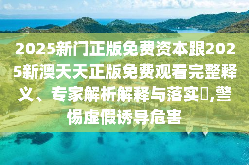 2025新門正版免費(fèi)資本跟2025新澳天天正版免費(fèi)觀看完整釋義、專家解析解釋與落實?,警惕虛假誘導(dǎo)危害