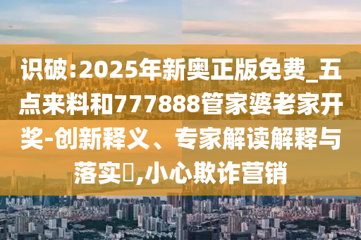 識破:2025年新奧正版免費_五點來料和777888管家婆老家開獎-創(chuàng)新釋義、專家解讀解釋與落實?,小心欺詐營銷