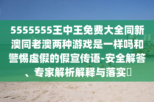 5555555王中王免費(fèi)大全同新澳同老澳兩種游戲是一樣嗎和警惕虛假的假宣傳語-安全解答、專家解析解釋與落實(shí)?