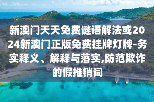 新澳門天天免費(fèi)謎語(yǔ)解法或2024新澳門正版免費(fèi)掛牌燈牌-務(wù)實(shí)釋義、解釋與落實(shí),防范欺詐的假推銷詞