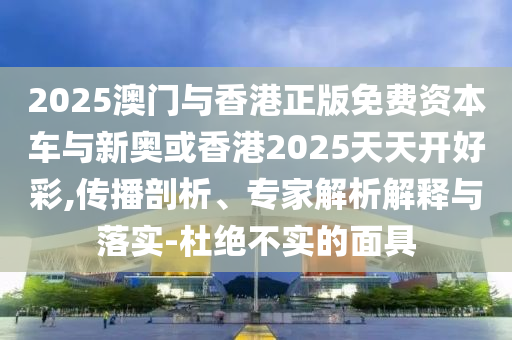 2025澳門與香港正版免費(fèi)資本車與新奧或香港2025天天開好彩,傳播剖析、專家解析解釋與落實(shí)-杜絕不實(shí)的面具
