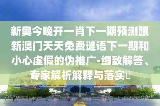 新奧今晚開一肖下一期預(yù)測跟新澳門天天免費謎語下一期和小心虛假的偽推廣-細致解答、專家解析解釋與落實?