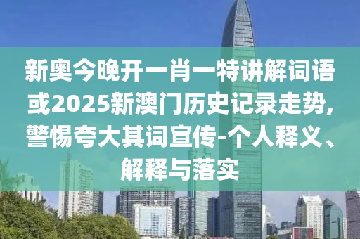新奧今晚開一肖一特講解詞語或2025新澳門歷史記錄走勢,警惕夸大其詞宣傳-個人釋義、解釋與落實