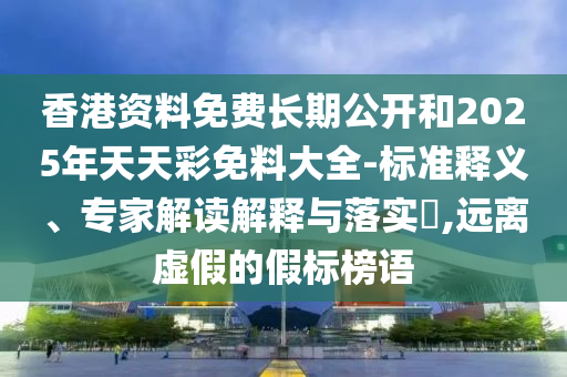 香港資料免費(fèi)長期公開和2025年天天彩免料大全-標(biāo)準(zhǔn)釋義、專家解讀解釋與落實?,遠(yuǎn)離虛假的假標(biāo)榜語