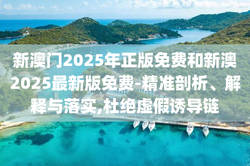 新澳門2025年正版免費(fèi)和新澳2025最新版免費(fèi)-精準(zhǔn)剖析、解釋與落實(shí),杜絕虛假誘導(dǎo)鏈