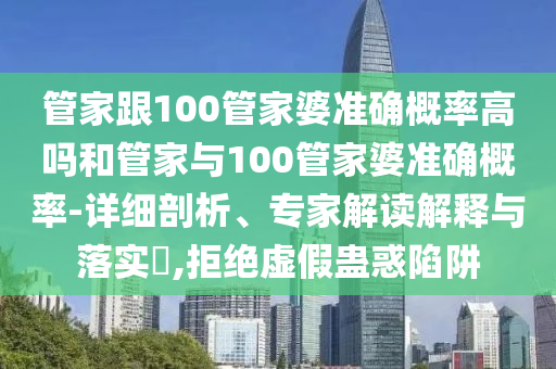 管家跟100管家婆準(zhǔn)確概率高嗎和管家與100管家婆準(zhǔn)確概率-詳細(xì)剖析、專家解讀解釋與落實(shí)?,拒絕虛假蠱惑陷阱