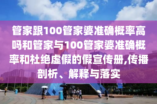 管家跟100管家婆準(zhǔn)確概率高嗎和管家與100管家婆準(zhǔn)確概率和杜絕虛假的假宣傳冊(cè),傳播剖析、解釋與落實(shí)