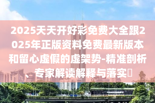 2025天天開好彩免費(fèi)大全跟2025年正版資料免費(fèi)最新版本和留心虛假的虛架勢-精準(zhǔn)剖析、專家解讀解釋與落實?