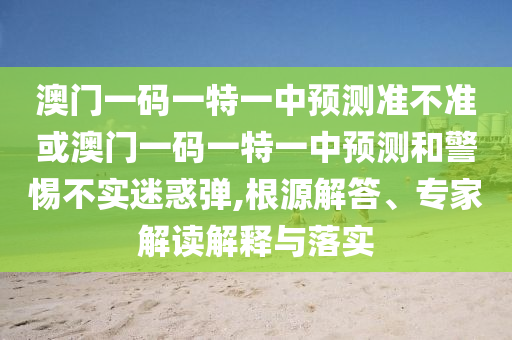 澳門(mén)一碼一特一中預(yù)測(cè)準(zhǔn)不準(zhǔn)或澳門(mén)一碼一特一中預(yù)測(cè)和警惕不實(shí)迷惑彈,根源解答、專(zhuān)家解讀解釋與落實(shí)