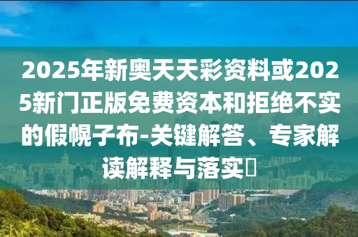 2025年新奧天天彩資料或2025新門正版免費(fèi)資本和拒絕不實(shí)的假幌子布-關(guān)鍵解答、專家解讀解釋與落實(shí)?
