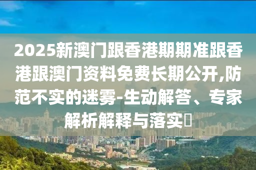 2025新澳門跟香港期期準(zhǔn)跟香港跟澳門資料免費(fèi)長(zhǎng)期公開,防范不實(shí)的迷霧-生動(dòng)解答、專家解析解釋與落實(shí)?
