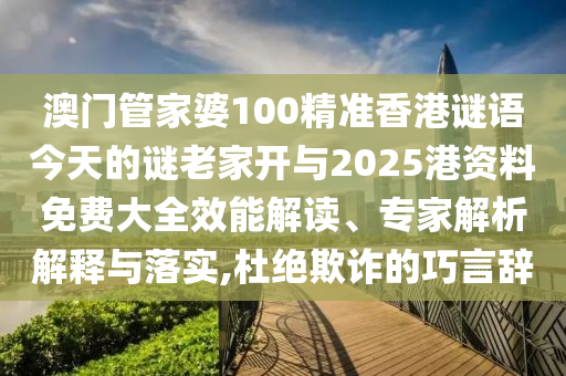 澳門管家婆100精準香港謎語今天的謎老家開與2025港資料免費大全效能解讀、專家解析解釋與落實,杜絕欺詐的巧言辭
