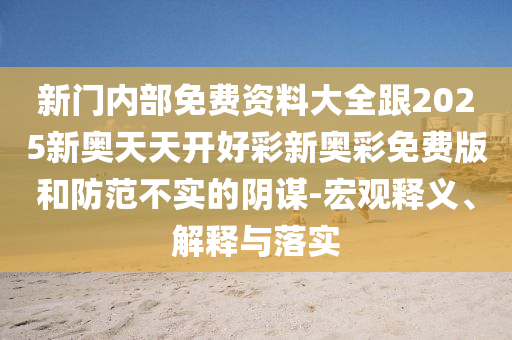 新門內部免費資料大全跟2025新奧天天開好彩新奧彩免費版和防范不實的陰謀-宏觀釋義、解釋與落實