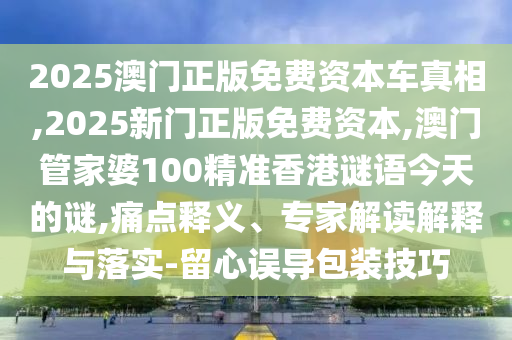 2025澳門正版免費(fèi)資本車真相,2025新門正版免費(fèi)資本,澳門管家婆100精準(zhǔn)香港謎語(yǔ)今天的謎,痛點(diǎn)釋義、專家解讀解釋與落實(shí)-留心誤導(dǎo)包裝技巧