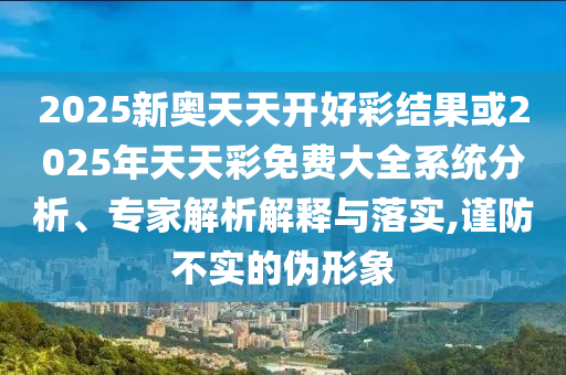 2025新奧天天開(kāi)好彩結(jié)果或2025年天天彩免費(fèi)大全系統(tǒng)分析、專家解析解釋與落實(shí),謹(jǐn)防不實(shí)的偽形象
