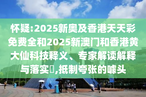 懷疑:2025新奧及香港天天彩免費全和2025新澳門和香港黃大仙科技釋義、專家解讀解釋與落實?,抵制夸張的噱頭