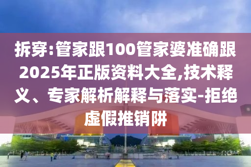 拆穿:管家跟100管家婆準(zhǔn)確跟2025年正版資料大全,技術(shù)釋義、專家解析解釋與落實-拒絕虛假推銷阱