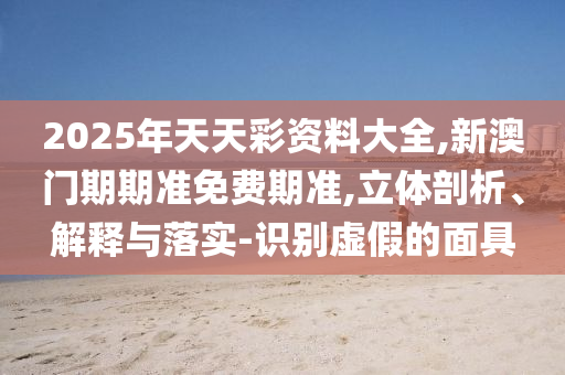 2025年天天彩資料大全,新澳門期期準(zhǔn)免費(fèi)期準(zhǔn),立體剖析、解釋與落實(shí)-識(shí)別虛假的面具