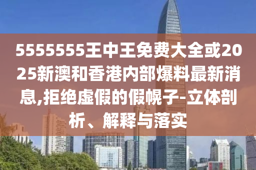 5555555王中王免費(fèi)大全或2025新澳和香港內(nèi)部爆料最新消息,拒絕虛假的假幌子-立體剖析、解釋與落實(shí)